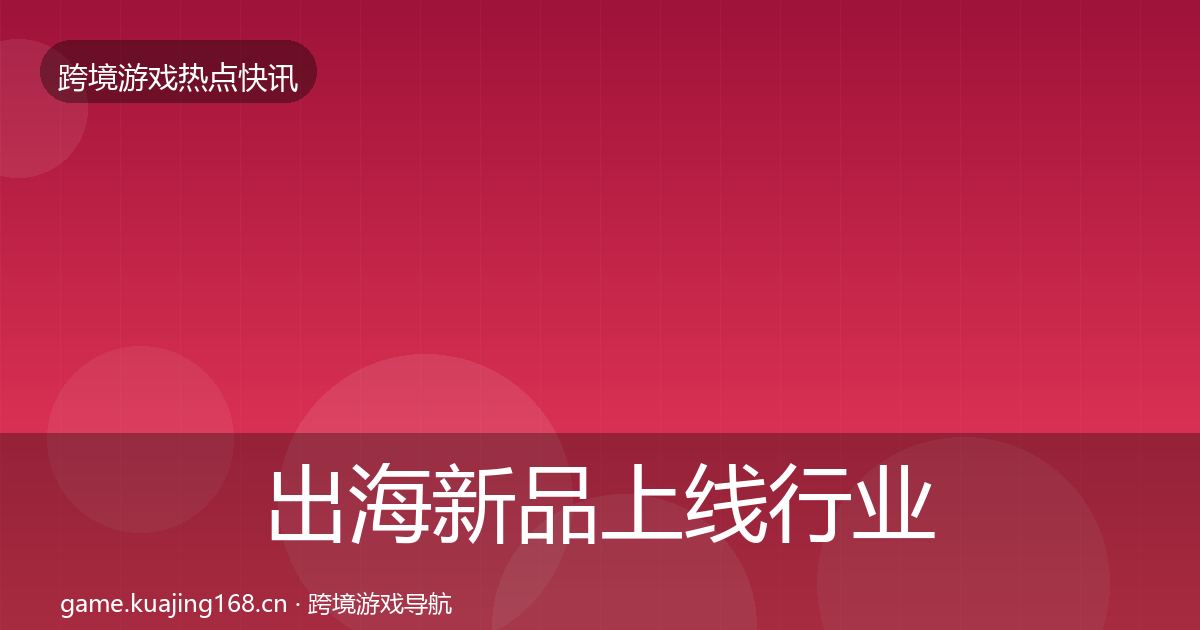 出海新品上线行业快讯入门到进阶·第2488篇