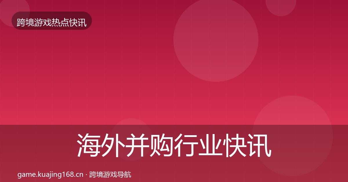 海外并购行业快讯全攻略·第2489篇