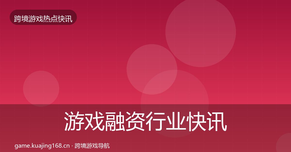 游戏融资行业快讯实践指南·第2489篇