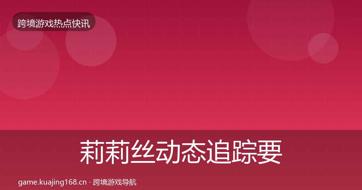 莉莉丝动态追踪要点梳理·第2491篇