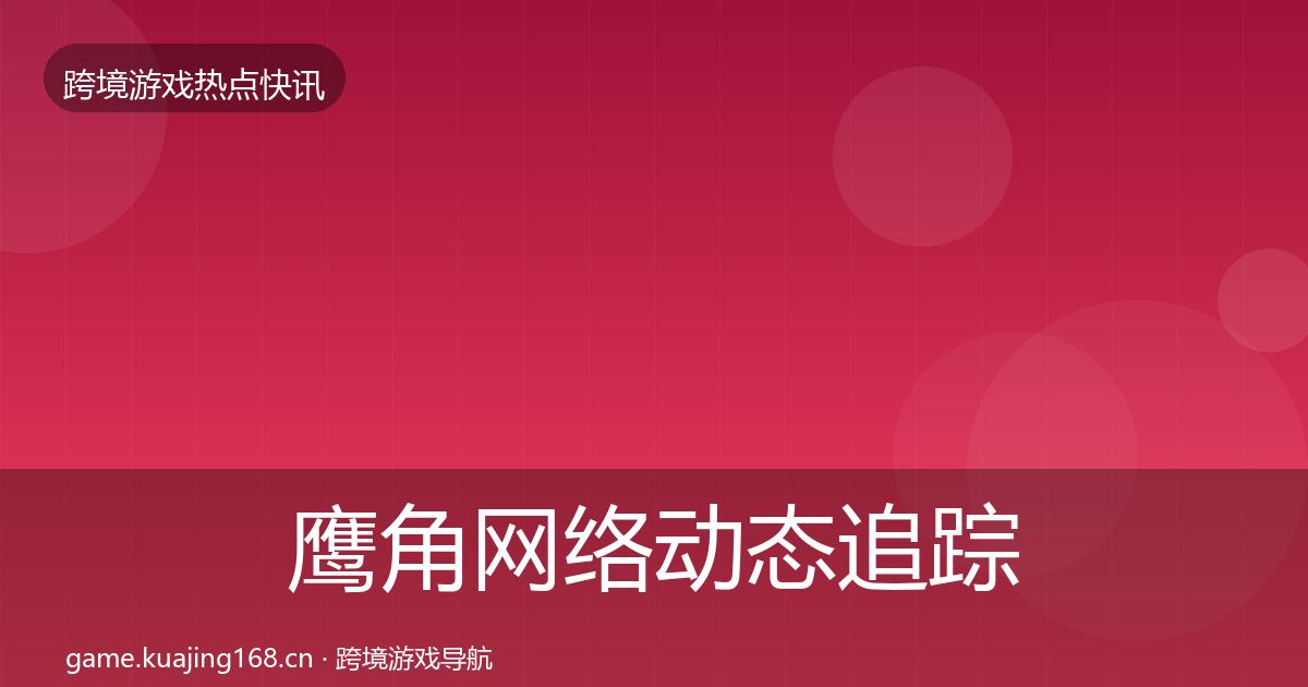 鹰角网络动态追踪要点梳理·第2492篇