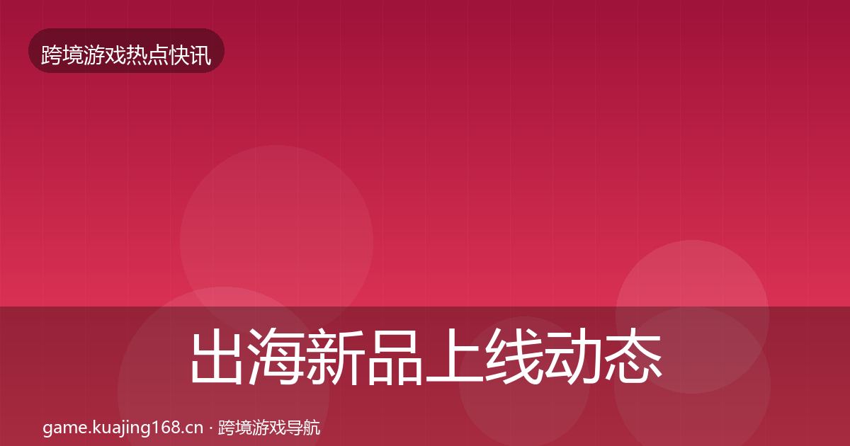 出海新品上线动态追踪入门到进阶·第2493篇
