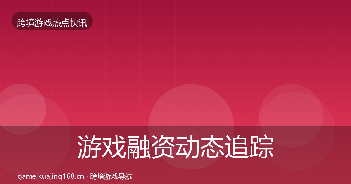 游戏融资动态追踪实践指南·第2494篇