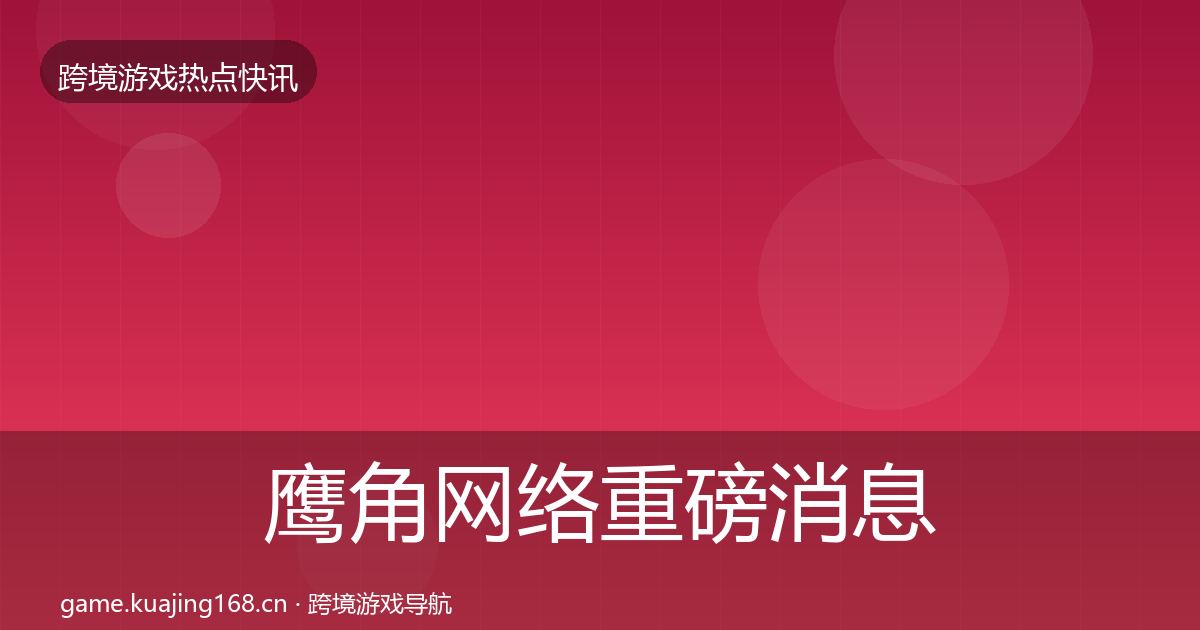 鹰角网络重磅消息要点梳理·第2502篇