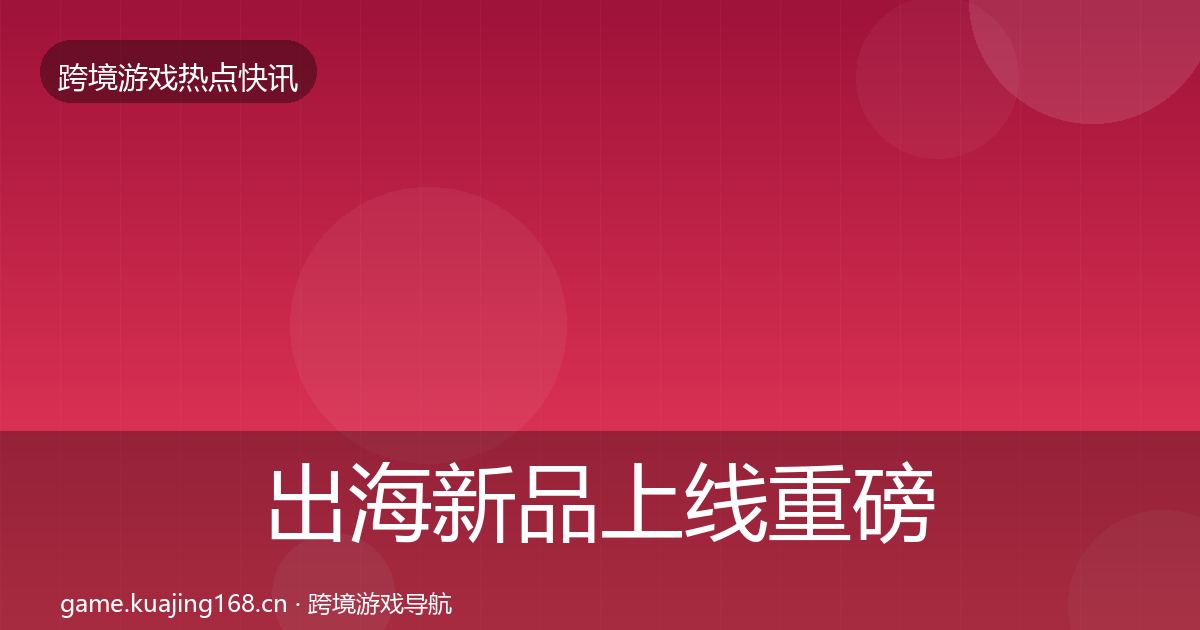 出海新品上线重磅消息入门到进阶·第2503篇