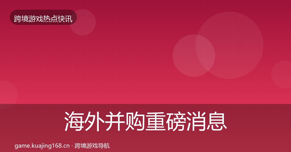 海外并购重磅消息全攻略·第2504篇