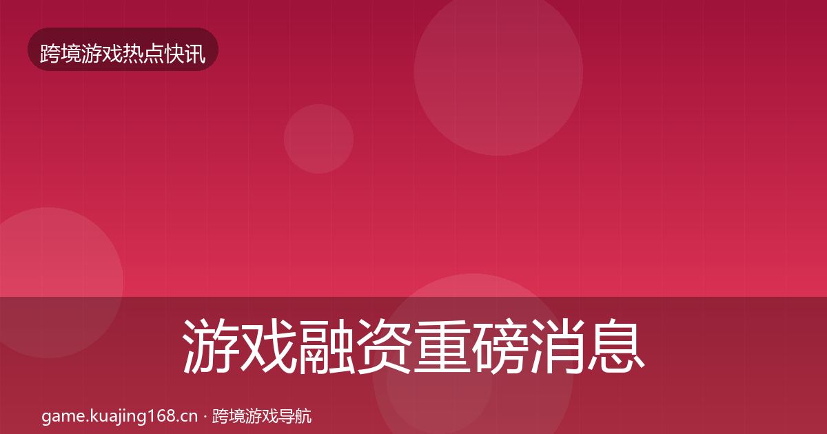 游戏融资重磅消息实践指南·第2504篇