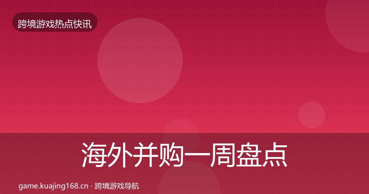 海外并购一周盘点全攻略·第2509篇