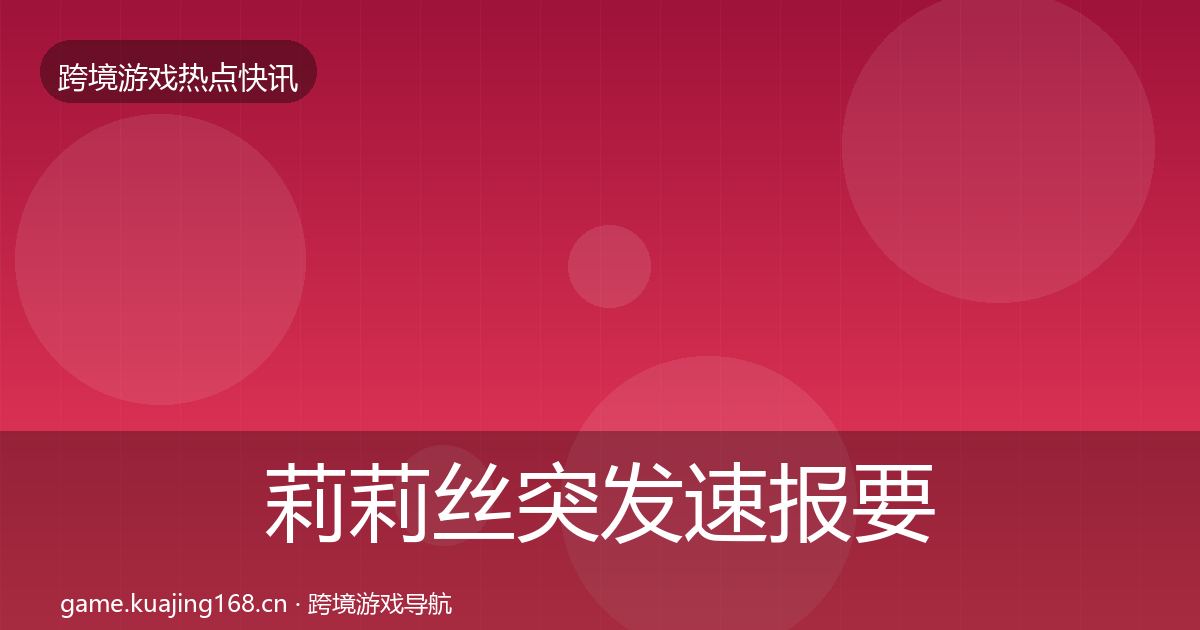 莉莉丝突发速报要点梳理·第2511篇