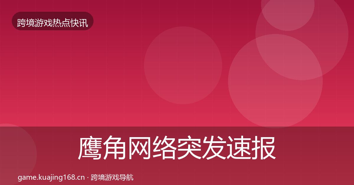 鹰角网络突发速报要点梳理·第2512篇