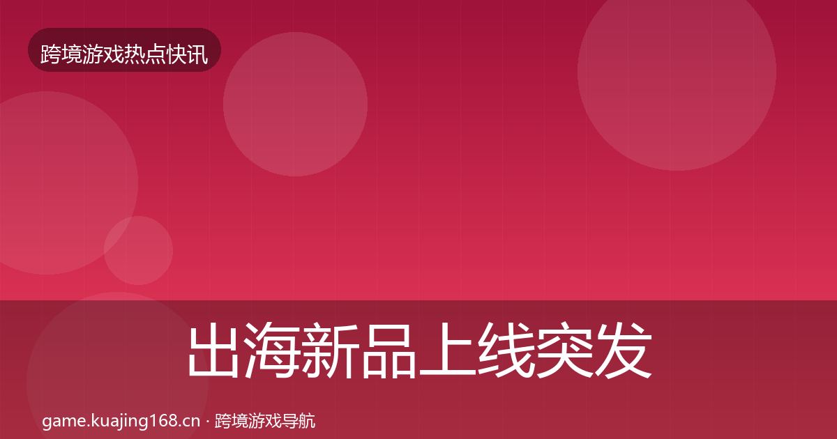 出海新品上线突发速报入门到进阶·第2513篇