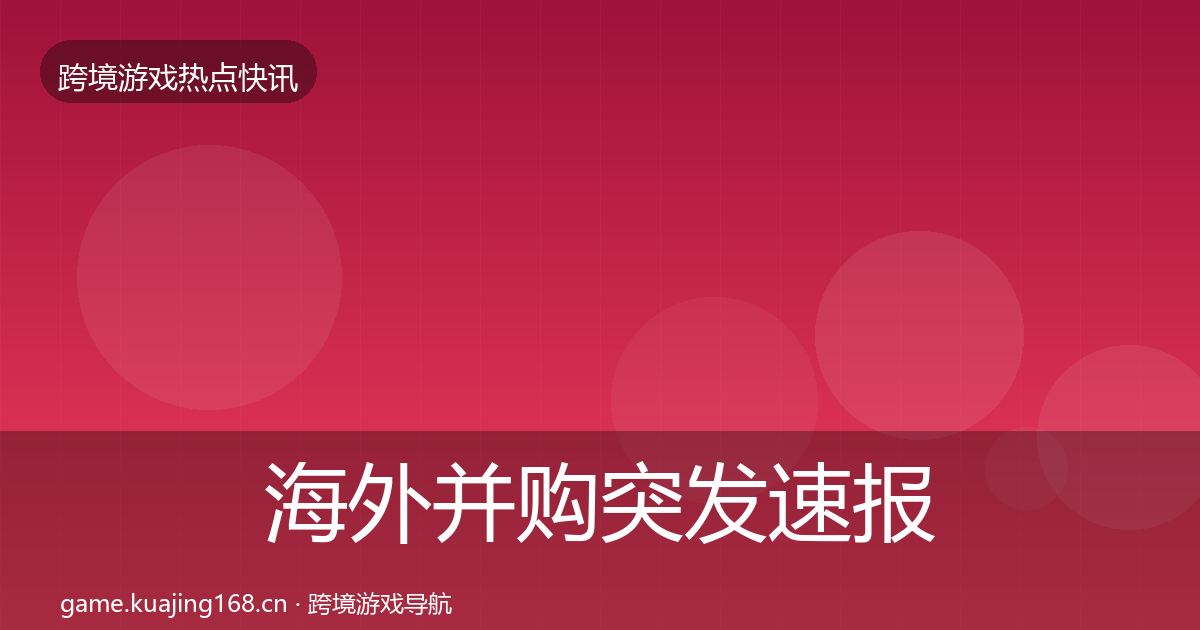 海外并购突发速报全攻略·第2514篇