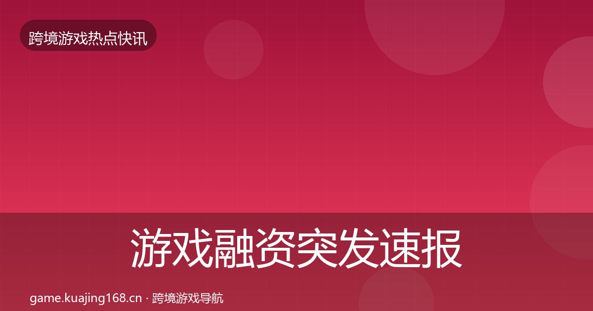 游戏融资突发速报实践指南·第2514篇