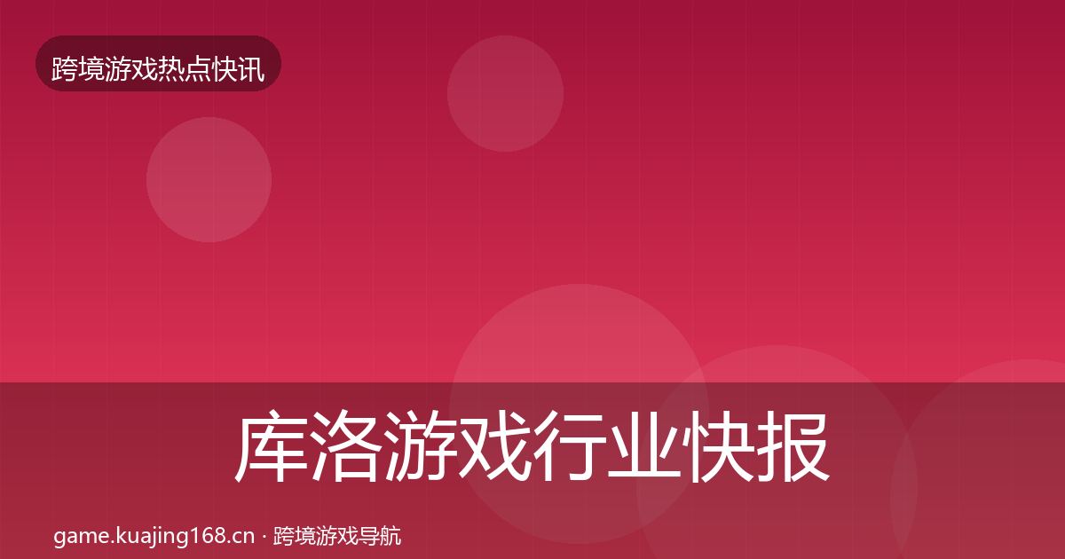 库洛游戏行业快报入门到进阶·第2517篇