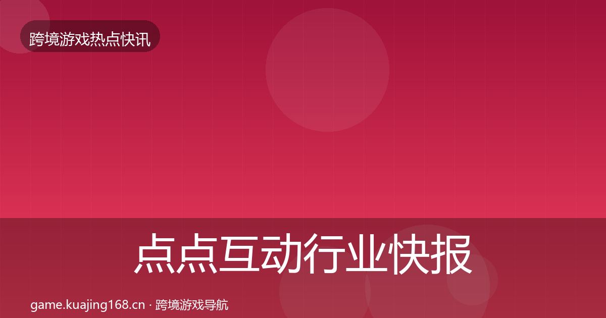 点点互动行业快报全攻略·第2518篇