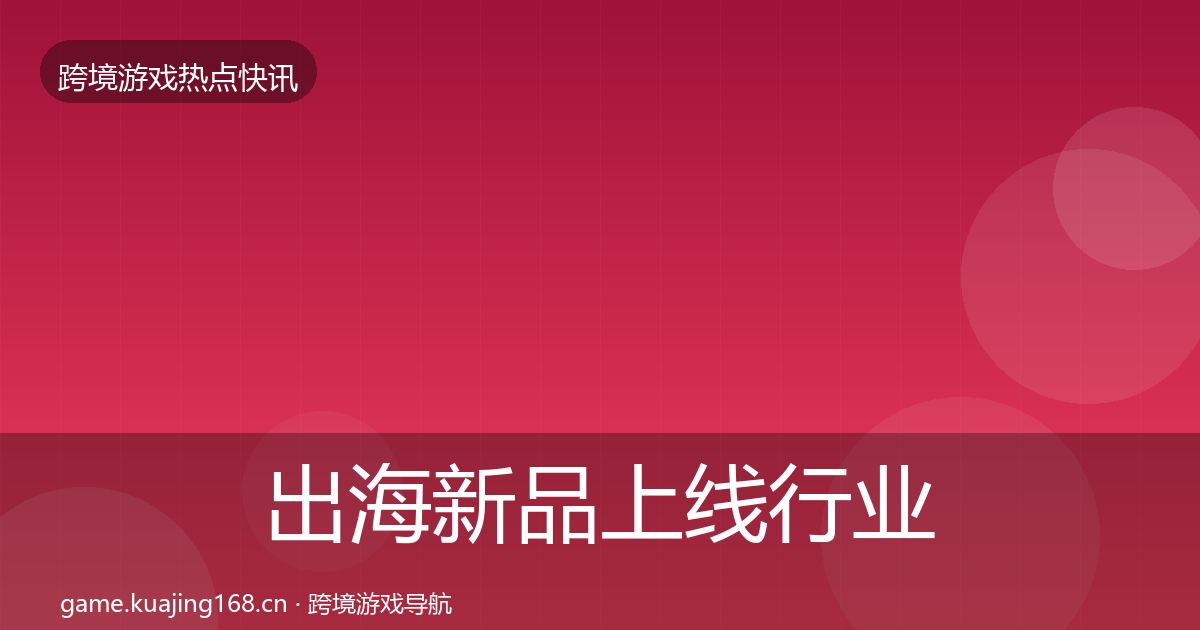 出海新品上线行业快报入门到进阶·第2518篇