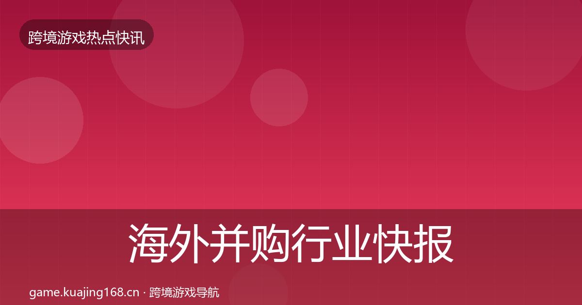 海外并购行业快报全攻略·第2519篇