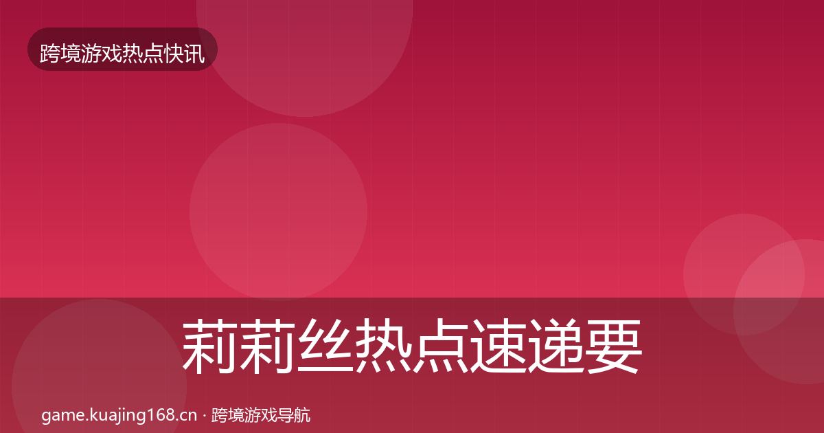 莉莉丝热点速递要点梳理·第2521篇
