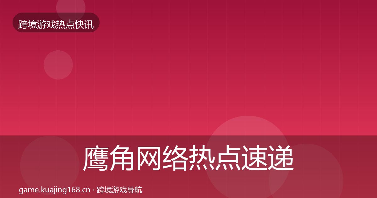 鹰角网络热点速递要点梳理·第2522篇