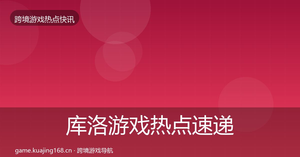 库洛游戏热点速递入门到进阶·第2522篇