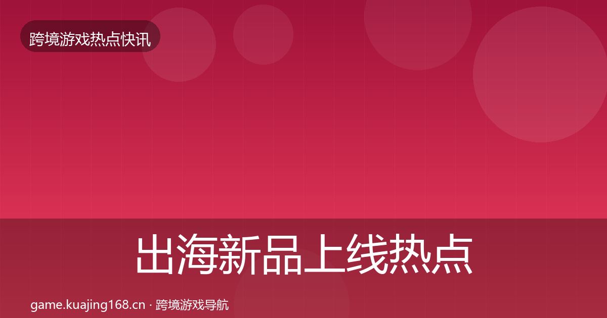 出海新品上线热点速递入门到进阶·第2523篇
