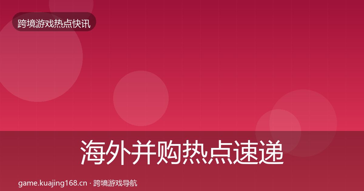 海外并购热点速递全攻略·第2524篇