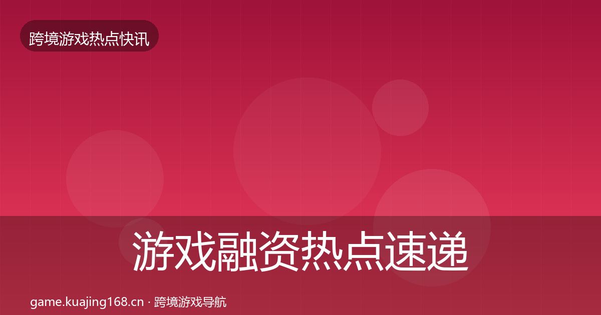 游戏融资热点速递实践指南·第2524篇