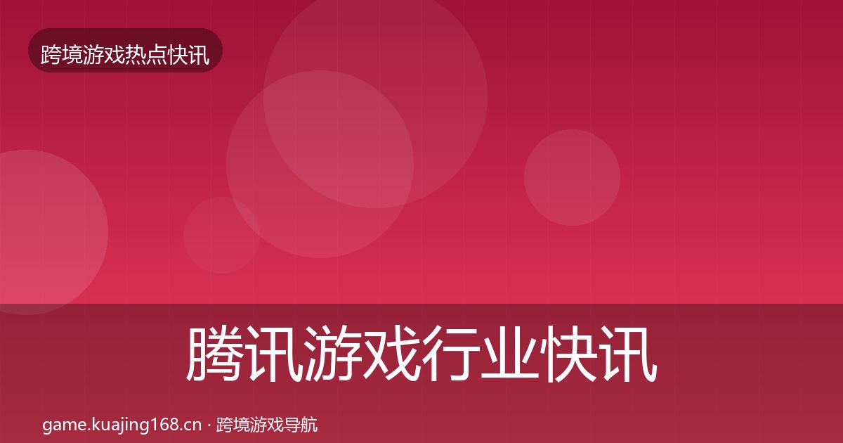 腾讯游戏行业快讯全攻略·第2526篇