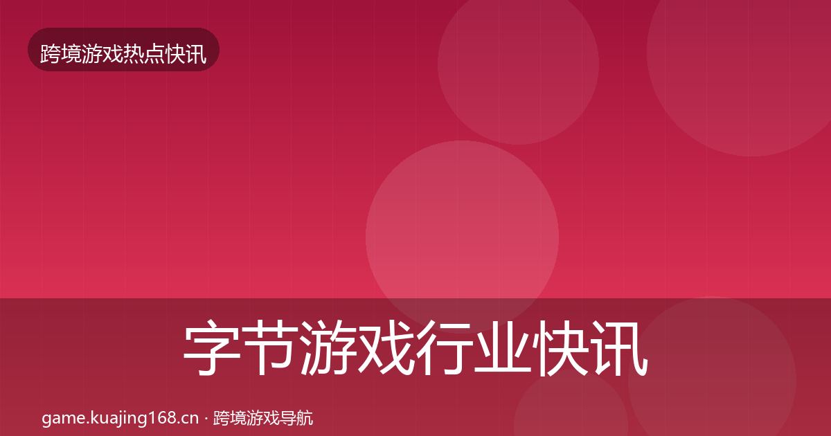 字节游戏行业快讯实践指南·第2527篇