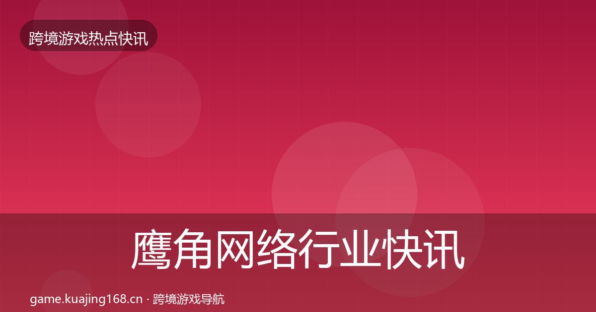 鹰角网络行业快讯要点梳理·第2527篇