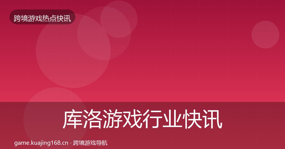 库洛游戏行业快讯入门到进阶·第2527篇