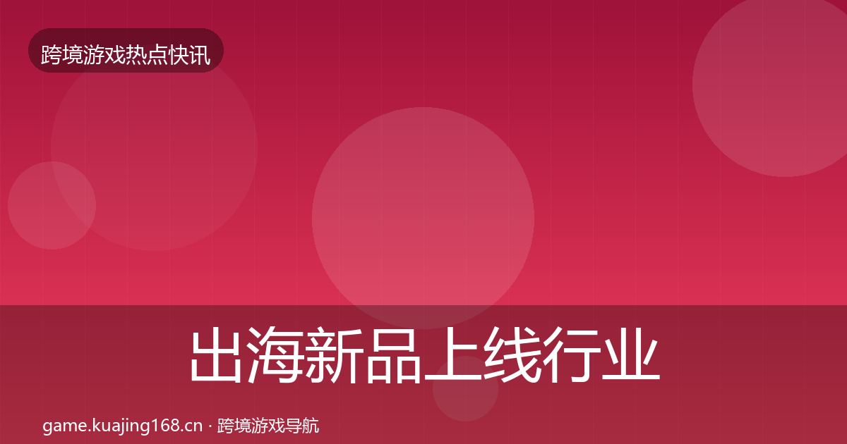出海新品上线行业快讯入门到进阶·第2528篇