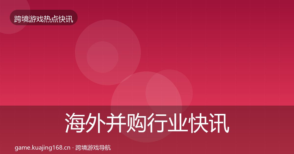 海外并购行业快讯全攻略·第2529篇