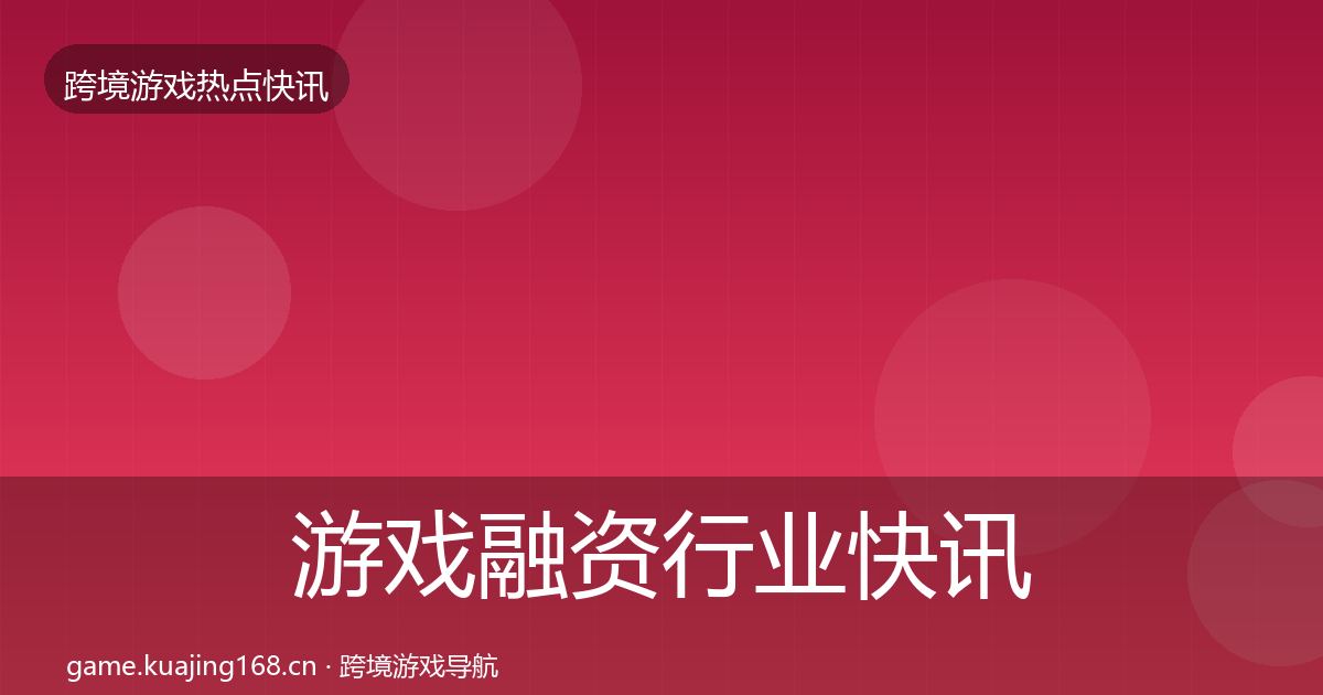 游戏融资行业快讯实践指南·第2529篇