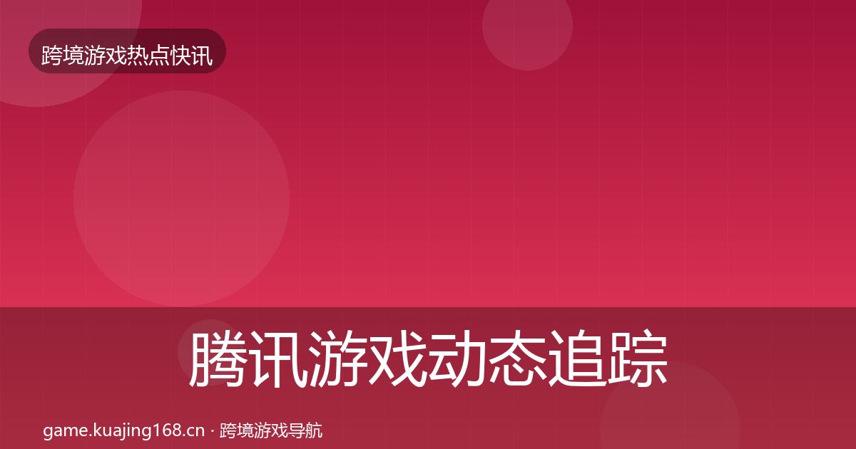 腾讯游戏动态追踪全攻略·第2531篇