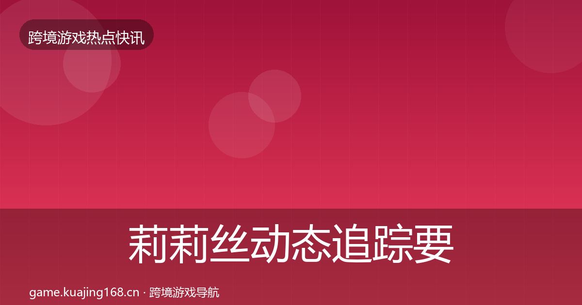 莉莉丝动态追踪要点梳理·第2531篇