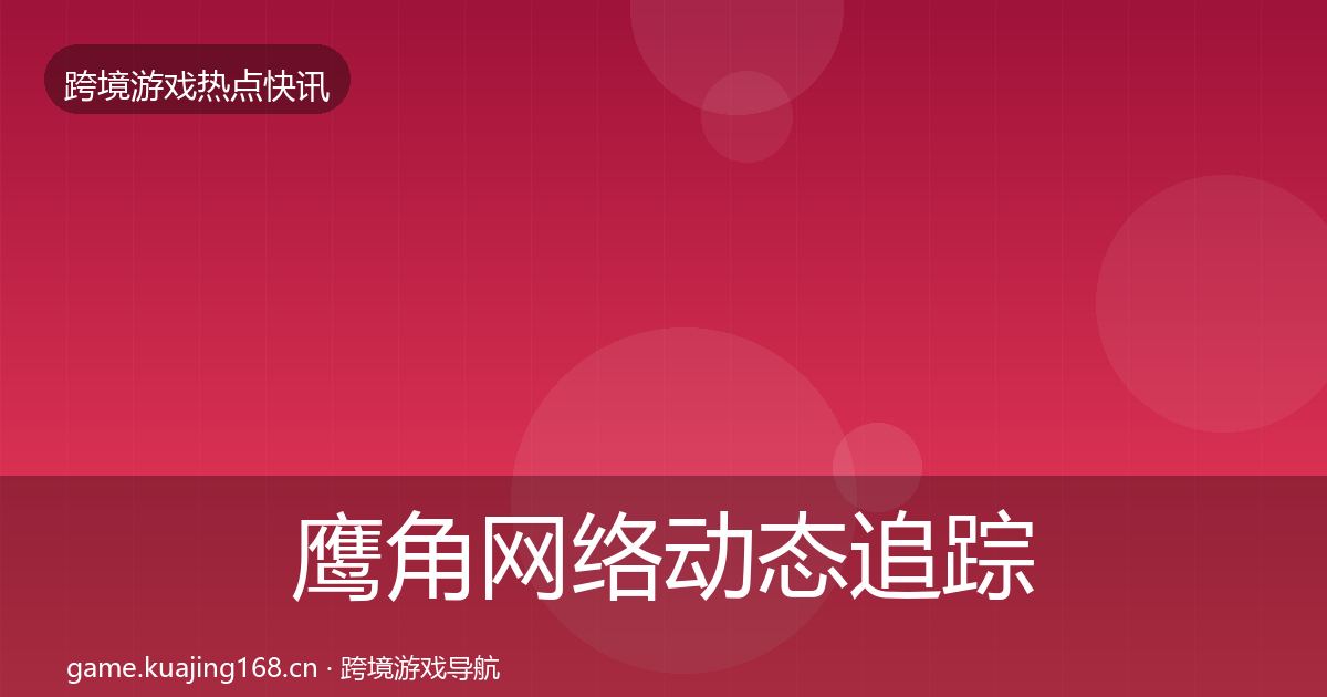 鹰角网络动态追踪要点梳理·第2532篇