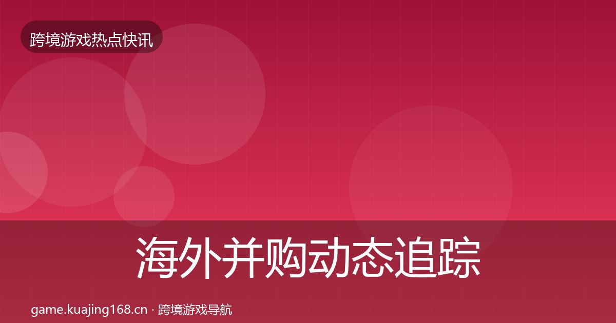 海外并购动态追踪全攻略·第2534篇