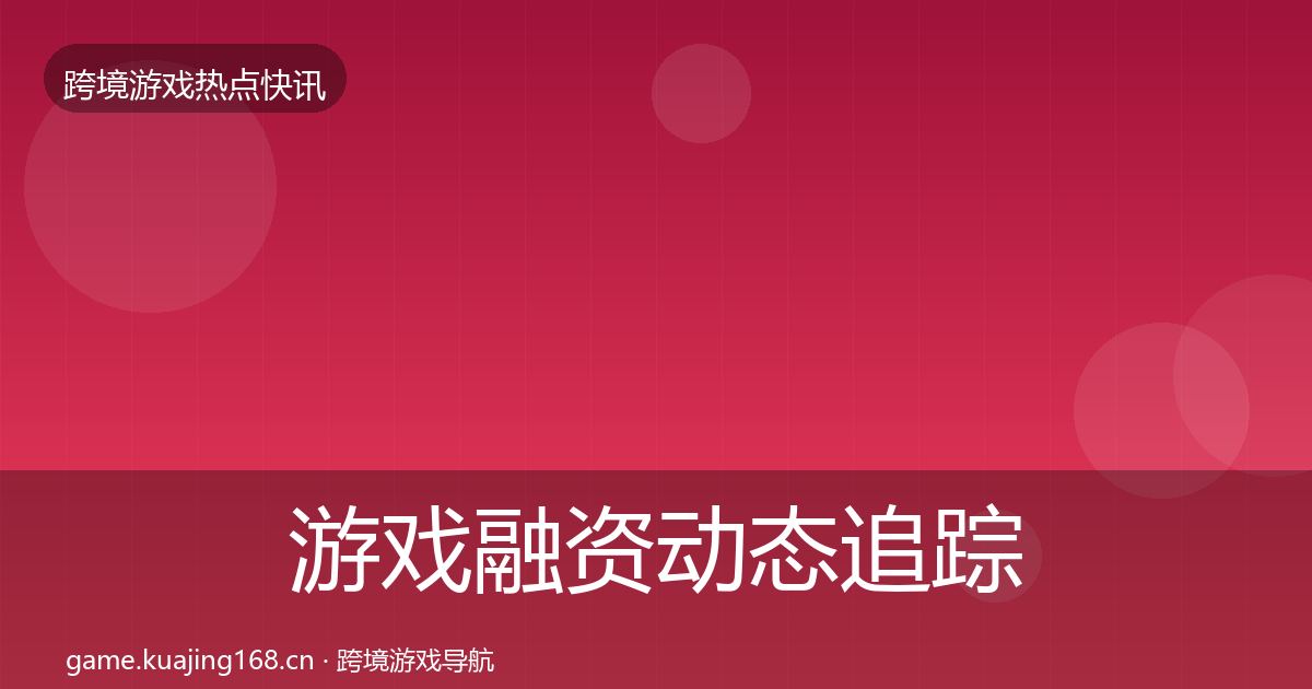 游戏融资动态追踪实践指南·第2534篇