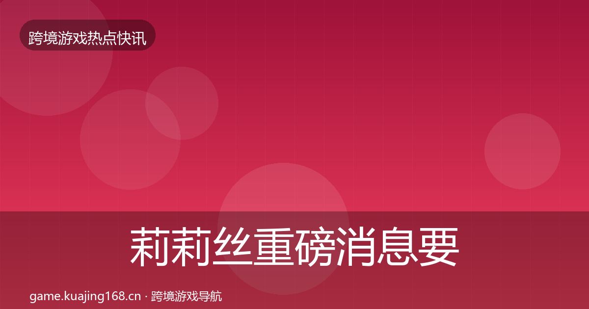 莉莉丝重磅消息要点梳理·第2541篇
