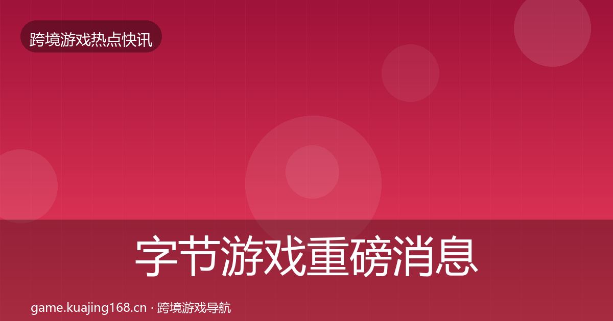 字节游戏重磅消息实践指南·第2542篇