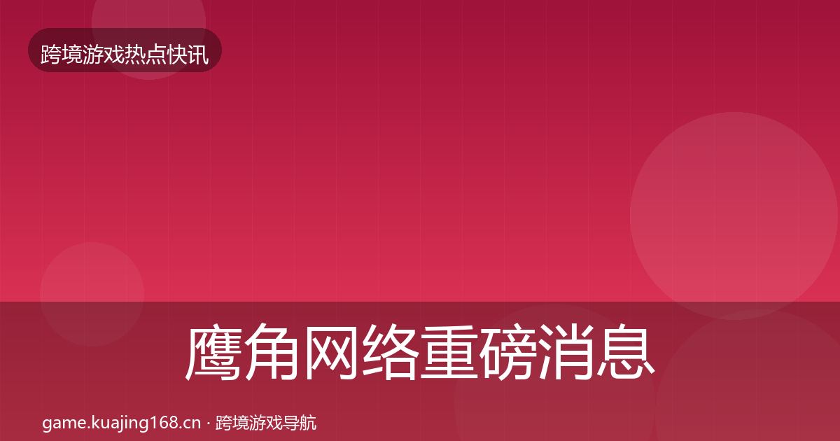 鹰角网络重磅消息要点梳理·第2542篇