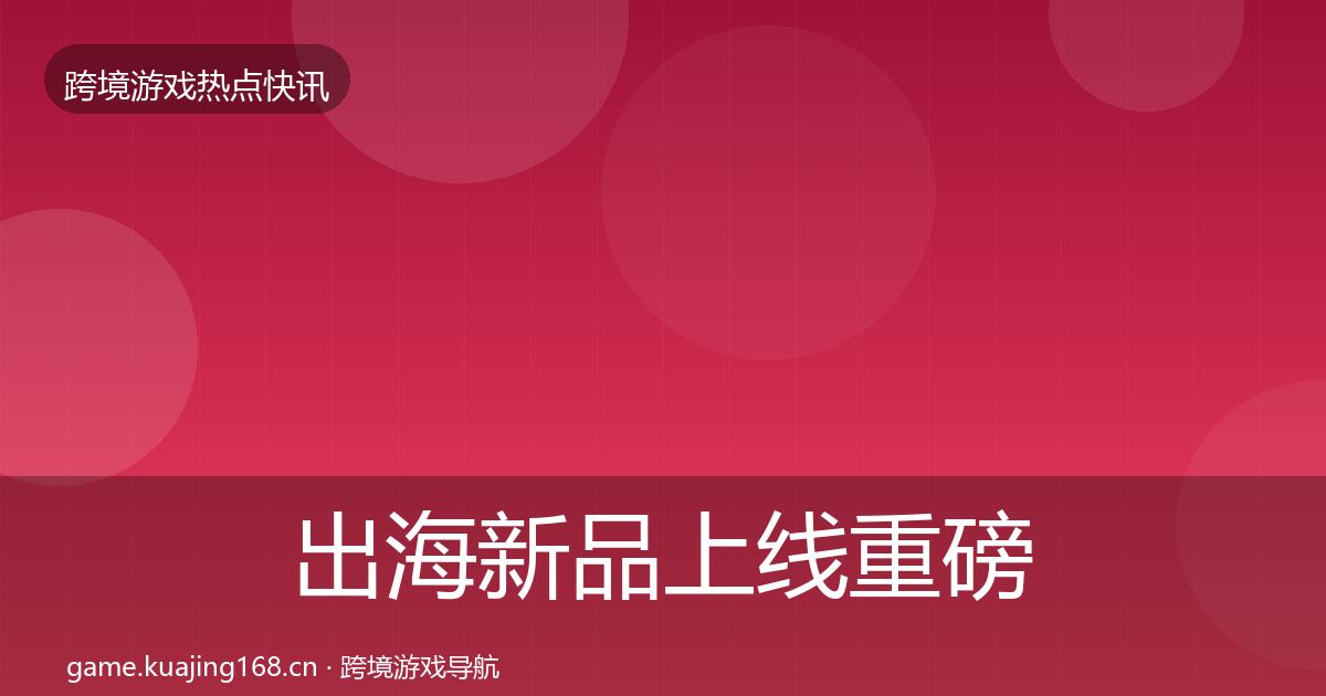 出海新品上线重磅消息入门到进阶·第2543篇