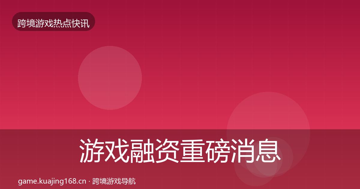 游戏融资重磅消息实践指南·第2544篇
