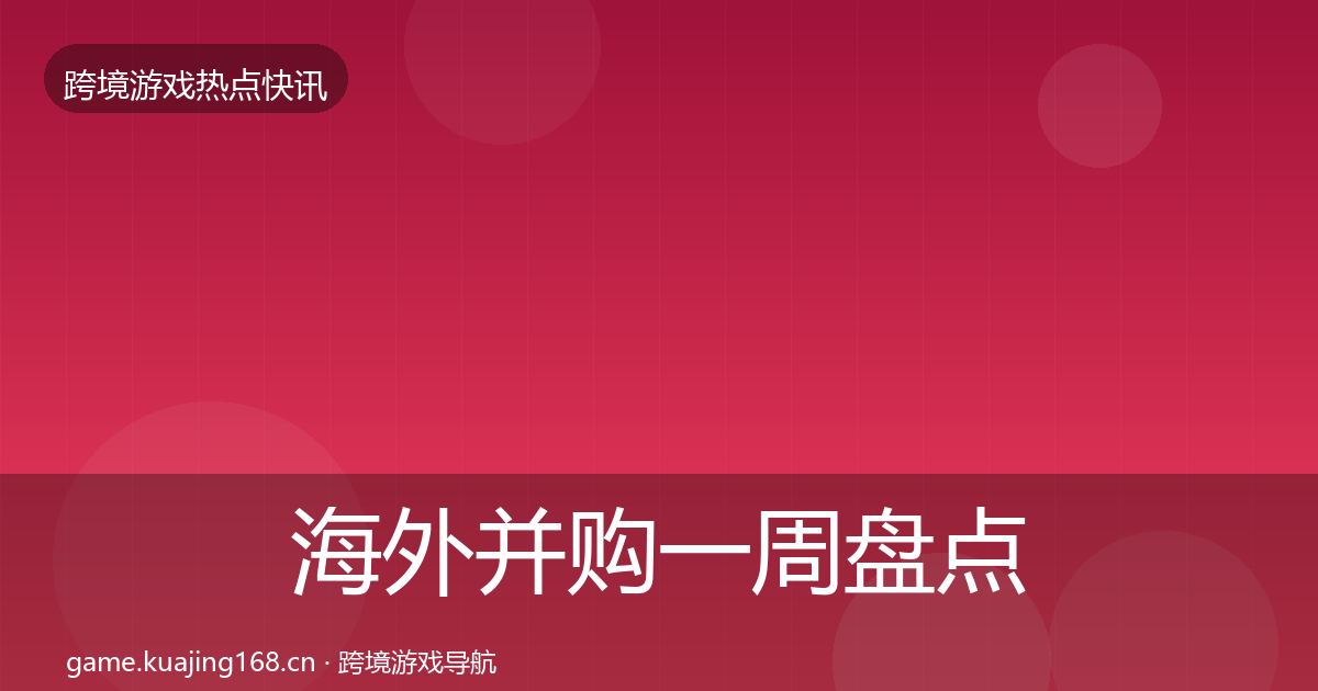 海外并购一周盘点全攻略·第2549篇