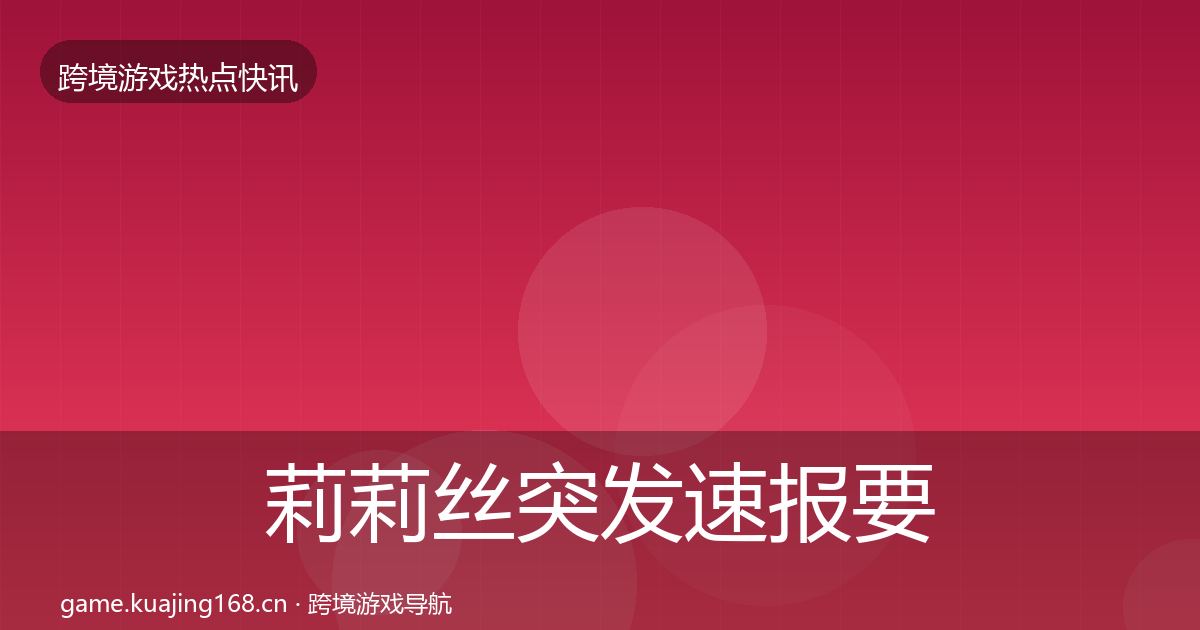 莉莉丝突发速报要点梳理·第2551篇