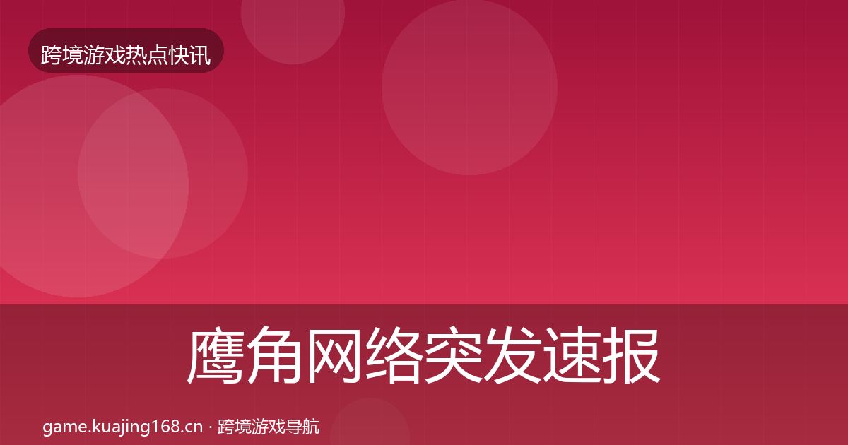 鹰角网络突发速报要点梳理·第2552篇