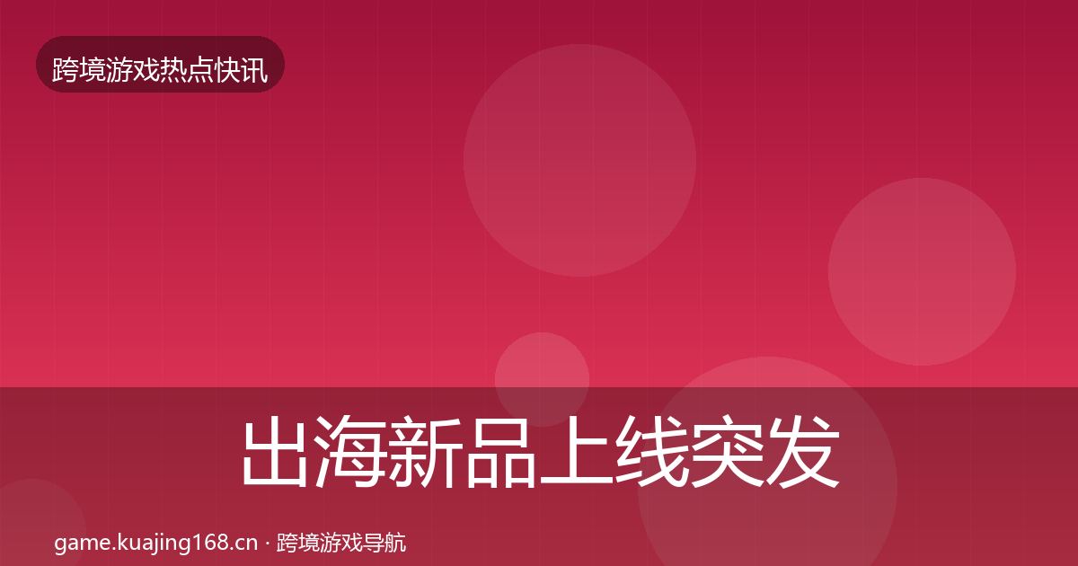 出海新品上线突发速报入门到进阶·第2553篇