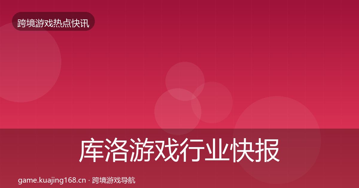 库洛游戏行业快报入门到进阶·第2557篇