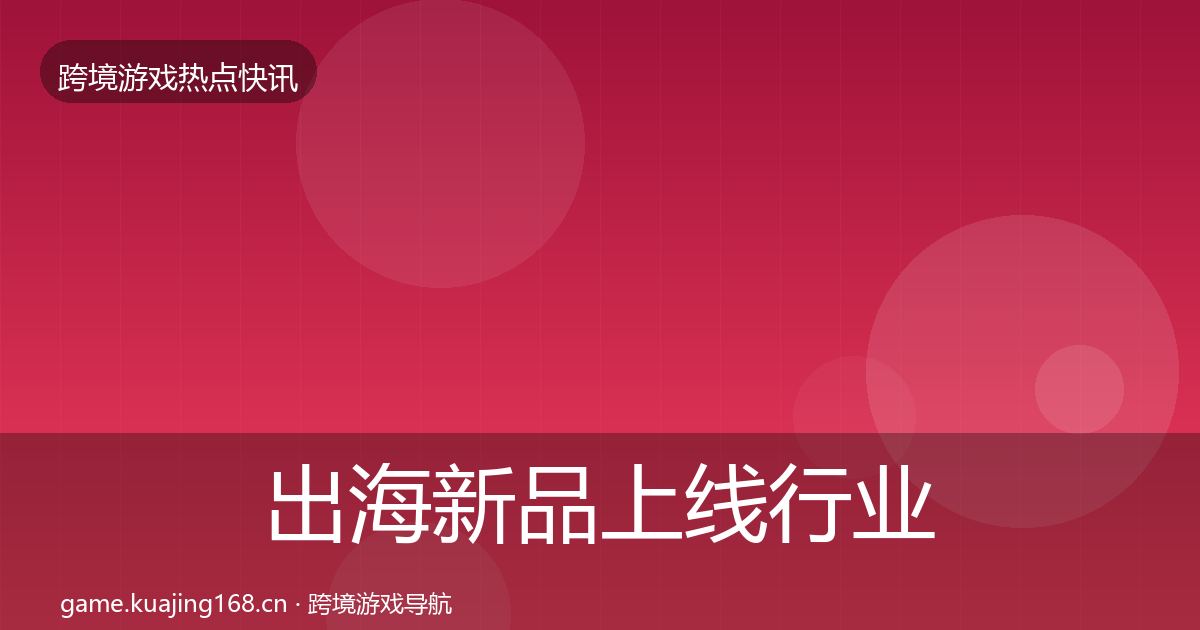 出海新品上线行业快报入门到进阶·第2558篇